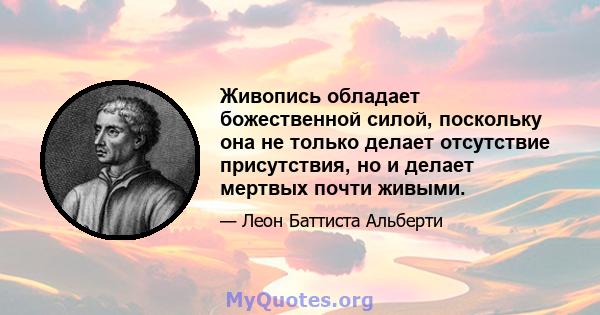 Живопись обладает божественной силой, поскольку она не только делает отсутствие присутствия, но и делает мертвых почти живыми.