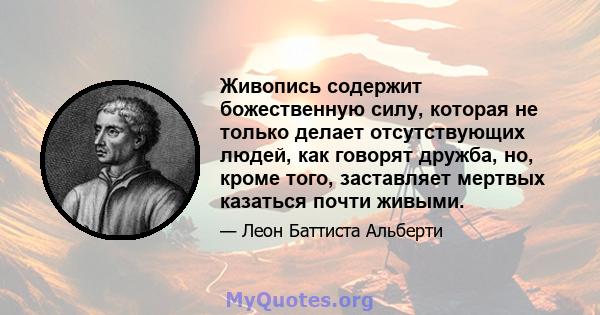 Живопись содержит божественную силу, которая не только делает отсутствующих людей, как говорят дружба, но, кроме того, заставляет мертвых казаться почти живыми.