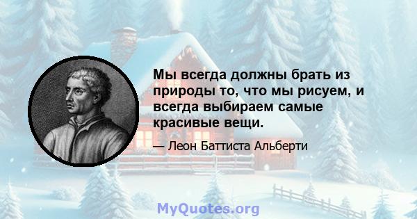 Мы всегда должны брать из природы то, что мы рисуем, и всегда выбираем самые красивые вещи.