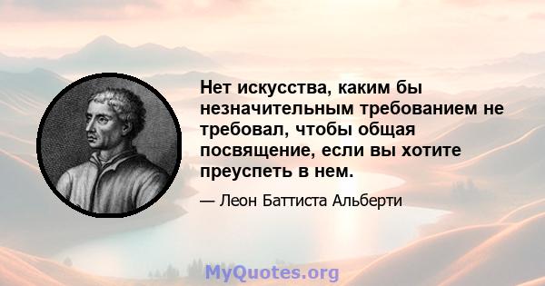 Нет искусства, каким бы незначительным требованием не требовал, чтобы общая посвящение, если вы хотите преуспеть в нем.