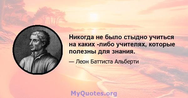 Никогда не было стыдно учиться на каких -либо учителях, которые полезны для знания.