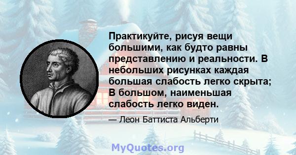 Практикуйте, рисуя вещи большими, как будто равны представлению и реальности. В небольших рисунках каждая большая слабость легко скрыта; В большом, наименьшая слабость легко виден.