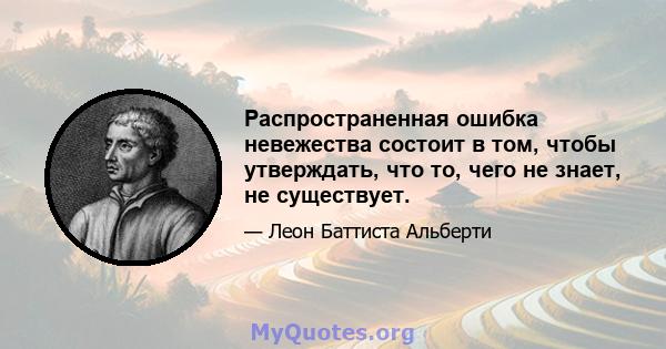 Распространенная ошибка невежества состоит в том, чтобы утверждать, что то, чего не знает, не существует.