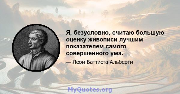 Я, безусловно, считаю большую оценку живописи лучшим показателем самого совершенного ума.