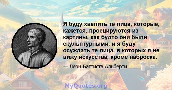 Я буду хвалить те лица, которые, кажется, проецируются из картины, как будто они были скульптурными, и я буду осуждать те лица, в которых я не вижу искусства, кроме наброска.