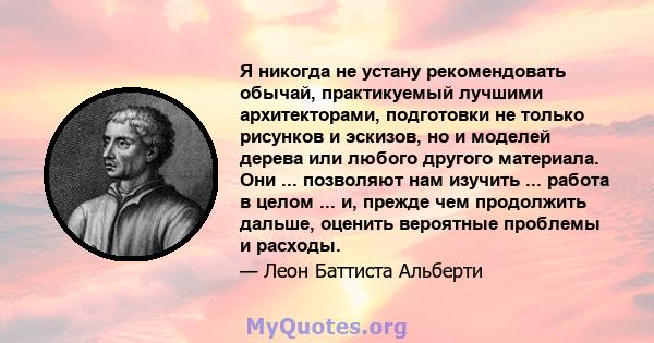 Я никогда не устану рекомендовать обычай, практикуемый лучшими архитекторами, подготовки не только рисунков и эскизов, но и моделей дерева или любого другого материала. Они ... позволяют нам изучить ... работа в целом