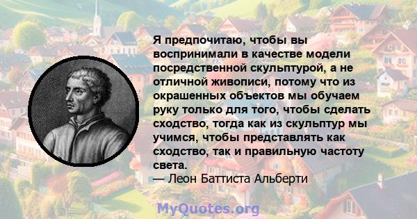 Я предпочитаю, чтобы вы воспринимали в качестве модели посредственной скульптурой, а не отличной живописи, потому что из окрашенных объектов мы обучаем руку только для того, чтобы сделать сходство, тогда как из