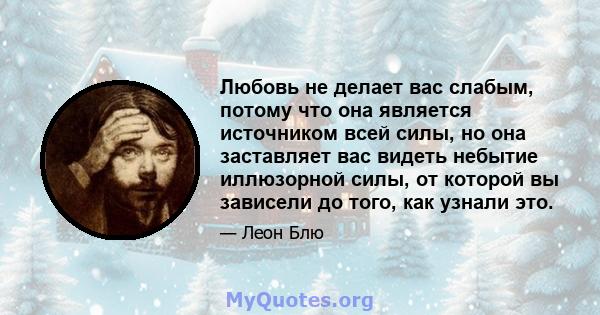 Любовь не делает вас слабым, потому что она является источником всей силы, но она заставляет вас видеть небытие иллюзорной силы, от которой вы зависели до того, как узнали это.