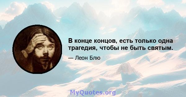 В конце концов, есть только одна трагедия, чтобы не быть святым.