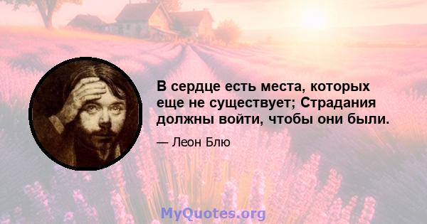 В сердце есть места, которых еще не существует; Страдания должны войти, чтобы они были.