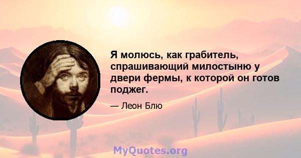 Я молюсь, как грабитель, спрашивающий милостыню у двери фермы, к которой он готов поджег.