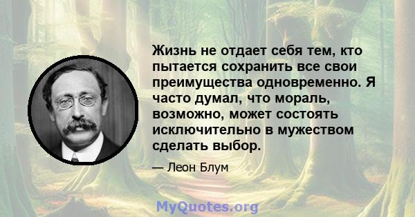 Жизнь не отдает себя тем, кто пытается сохранить все свои преимущества одновременно. Я часто думал, что мораль, возможно, может состоять исключительно в мужеством сделать выбор.