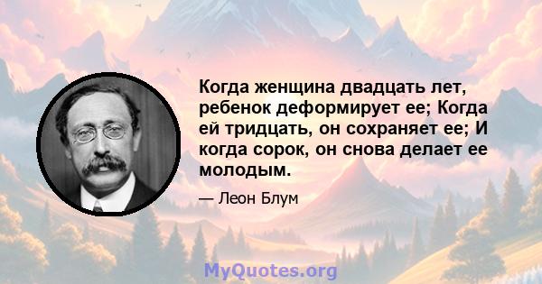 Когда женщина двадцать лет, ребенок деформирует ее; Когда ей тридцать, он сохраняет ее; И когда сорок, он снова делает ее молодым.