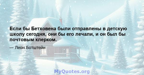 Если бы Бетховена были отправлены в детскую школу сегодня, они бы его лечали, и он был бы почтовым клерком.