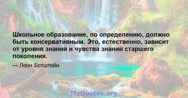 Школьное образование, по определению, должно быть консервативным. Это, естественно, зависит от уровня знаний и чувства знаний старшего поколения.