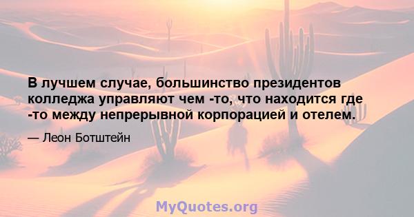 В лучшем случае, большинство президентов колледжа управляют чем -то, что находится где -то между непрерывной корпорацией и отелем.