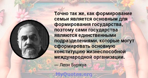 Точно так же, как формирование семьи является основным для формирования государства, поэтому сами государства являются единственными подразделениями, которые могут сформировать основную конституцию жизнеспособной