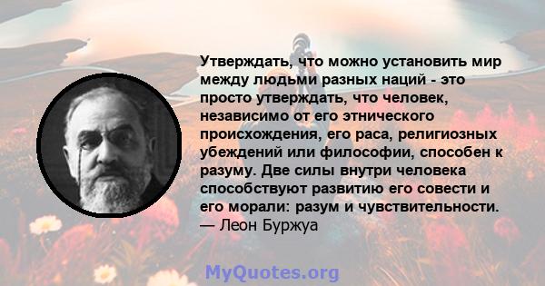 Утверждать, что можно установить мир между людьми разных наций - это просто утверждать, что человек, независимо от его этнического происхождения, его раса, религиозных убеждений или философии, способен к разуму. Две