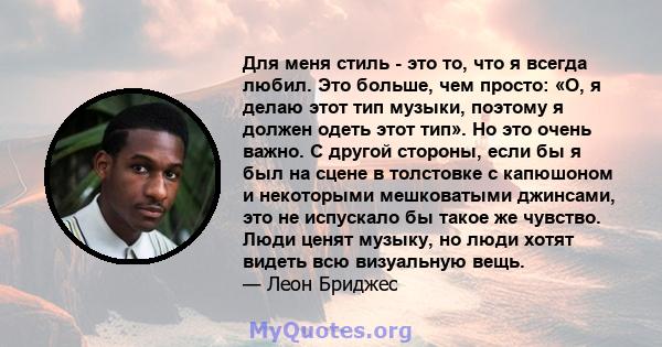 Для меня стиль - это то, что я всегда любил. Это больше, чем просто: «О, я делаю этот тип музыки, поэтому я должен одеть этот тип». Но это очень важно. С другой стороны, если бы я был на сцене в толстовке с капюшоном и