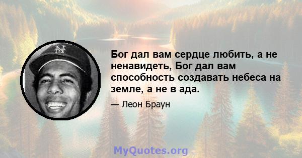 Бог дал вам сердце любить, а не ненавидеть, Бог дал вам способность создавать небеса на земле, а не в ада.