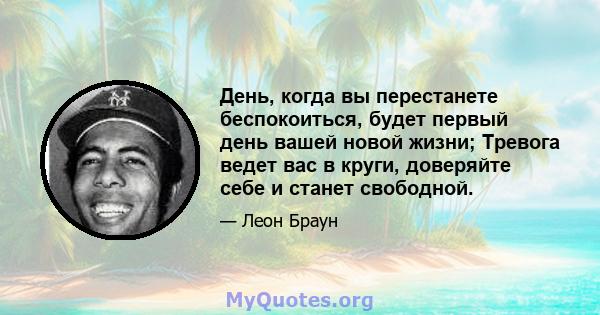 День, когда вы перестанете беспокоиться, будет первый день вашей новой жизни; Тревога ведет вас в круги, доверяйте себе и станет свободной.