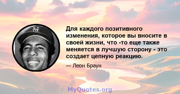 Для каждого позитивного изменения, которое вы вносите в своей жизни, что -то еще также меняется в лучшую сторону - это создает цепную реакцию.