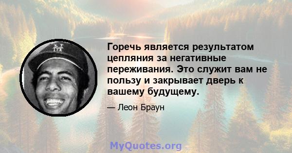 Горечь является результатом цепляния за негативные переживания. Это служит вам не пользу и закрывает дверь к вашему будущему.