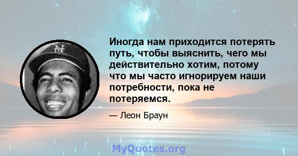 Иногда нам приходится потерять путь, чтобы выяснить, чего мы действительно хотим, потому что мы часто игнорируем наши потребности, пока не потеряемся.