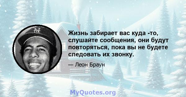 Жизнь забирает вас куда -то, слушайте сообщения, они будут повторяться, пока вы не будете следовать их звонку.