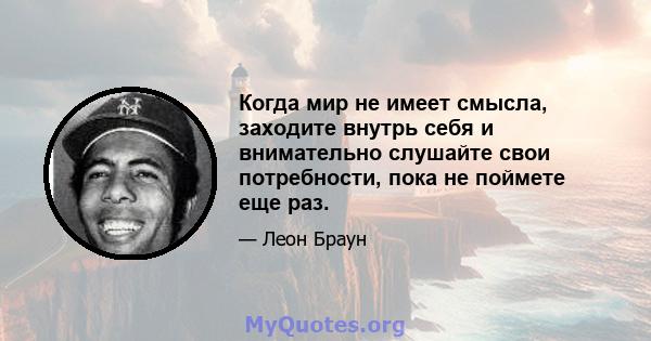 Когда мир не имеет смысла, заходите внутрь себя и внимательно слушайте свои потребности, пока не поймете еще раз.