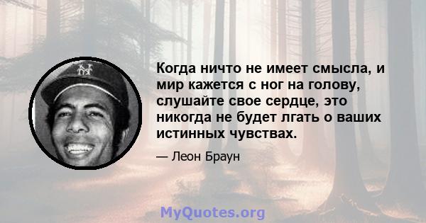 Когда ничто не имеет смысла, и мир кажется с ног на голову, слушайте свое сердце, это никогда не будет лгать о ваших истинных чувствах.