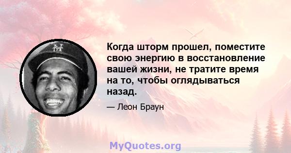 Когда шторм прошел, поместите свою энергию в восстановление вашей жизни, не тратите время на то, чтобы оглядываться назад.