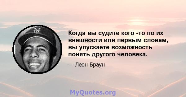 Когда вы судите кого -то по их внешности или первым словам, вы упускаете возможность понять другого человека.