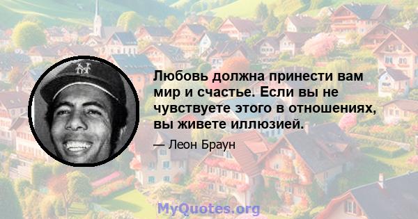 Любовь должна принести вам мир и счастье. Если вы не чувствуете этого в отношениях, вы живете иллюзией.