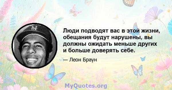 Люди подводят вас в этой жизни, обещания будут нарушены, вы должны ожидать меньше других и больше доверять себе.