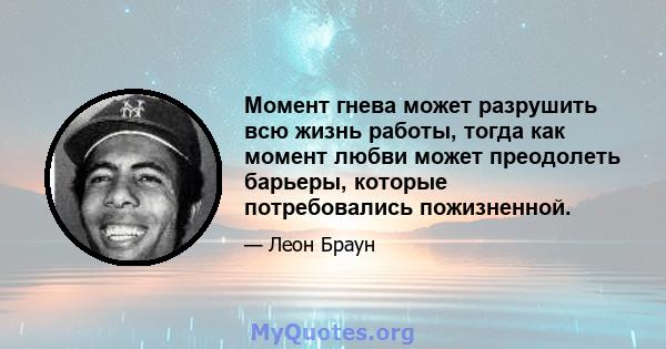 Момент гнева может разрушить всю жизнь работы, тогда как момент любви может преодолеть барьеры, которые потребовались пожизненной.