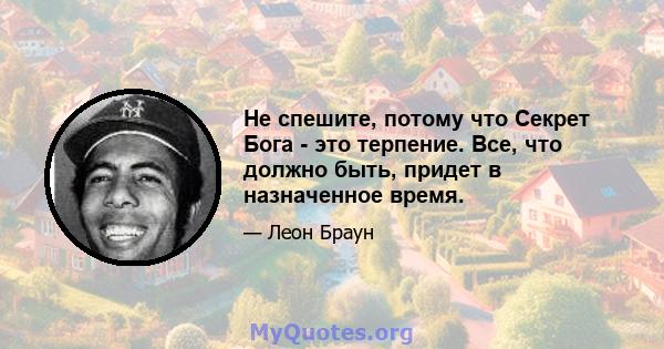 Не спешите, потому что Секрет Бога - это терпение. Все, что должно быть, придет в назначенное время.