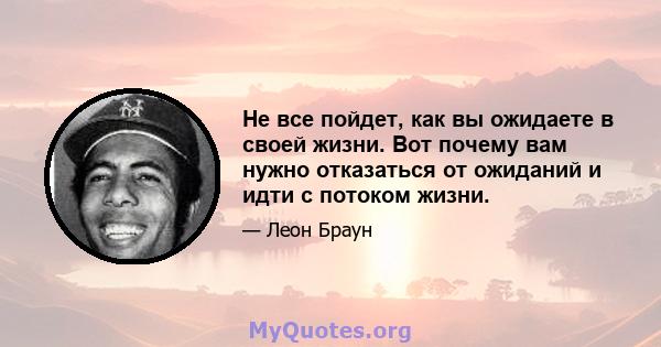 Не все пойдет, как вы ожидаете в своей жизни. Вот почему вам нужно отказаться от ожиданий и идти с потоком жизни.