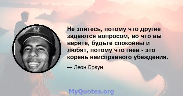 Не злитесь, потому что другие задаются вопросом, во что вы верите, будьте спокойны и любят, потому что гнев - это корень неисправного убеждения.