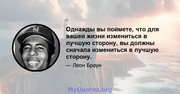 Однажды вы поймете, что для вашей жизни измениться в лучшую сторону, вы должны сначала измениться в лучшую сторону.