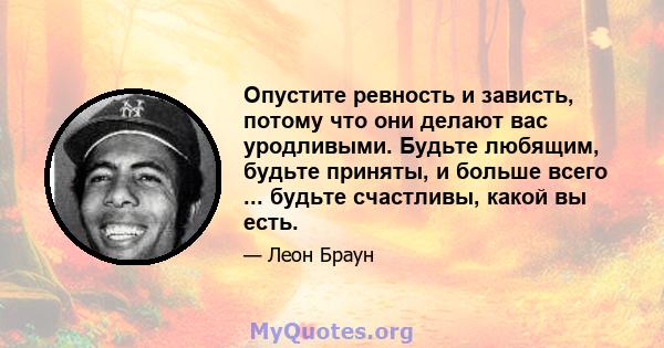 Опустите ревность и зависть, потому что они делают вас уродливыми. Будьте любящим, будьте приняты, и больше всего ... будьте счастливы, какой вы есть.