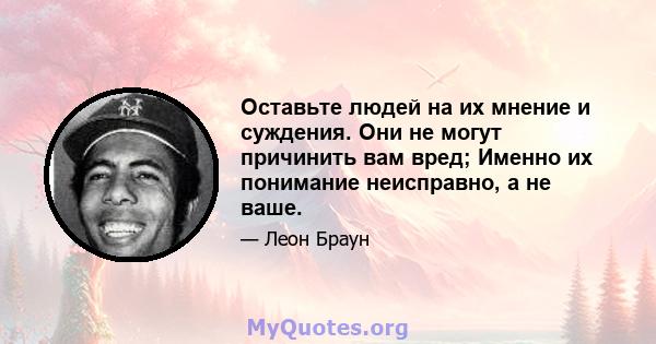 Оставьте людей на их мнение и суждения. Они не могут причинить вам вред; Именно их понимание неисправно, а не ваше.