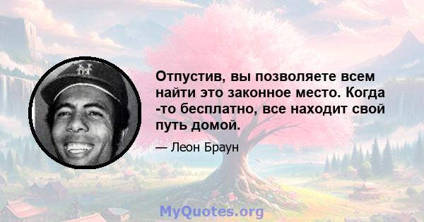 Отпустив, вы позволяете всем найти это законное место. Когда -то бесплатно, все находит свой путь домой.