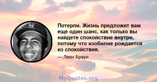 Потерпи. Жизнь предложит вам еще один шанс, как только вы найдете спокойствие внутри, потому что изобилие рождается из спокойствия.