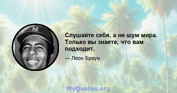 Слушайте себя, а не шум мира. Только вы знаете, что вам подходит.