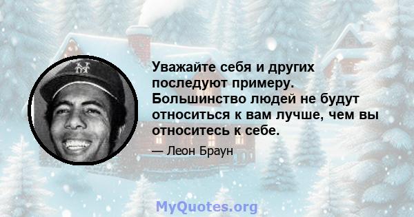 Уважайте себя и других последуют примеру. Большинство людей не будут относиться к вам лучше, чем вы относитесь к себе.