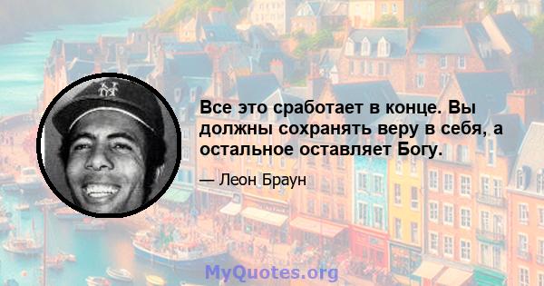 Все это сработает в конце. Вы должны сохранять веру в себя, а остальное оставляет Богу.