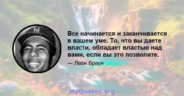 Все начинается и заканчивается в вашем уме. То, что вы даете власти, обладает властью над вами, если вы это позволите.