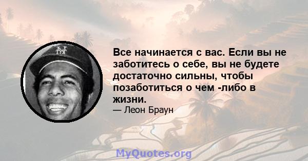 Все начинается с вас. Если вы не заботитесь о себе, вы не будете достаточно сильны, чтобы позаботиться о чем -либо в жизни.