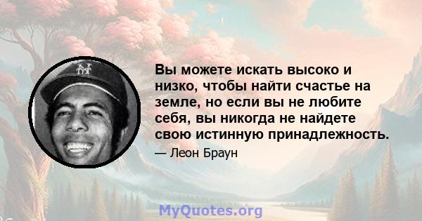 Вы можете искать высоко и низко, чтобы найти счастье на земле, но если вы не любите себя, вы никогда не найдете свою истинную принадлежность.